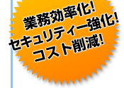 業務効率化!セキュリティー強化!コスト削減!