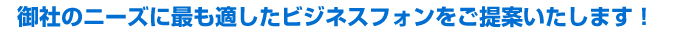 御社のニーズに最も適したビジネスフォンをご提案いたします！